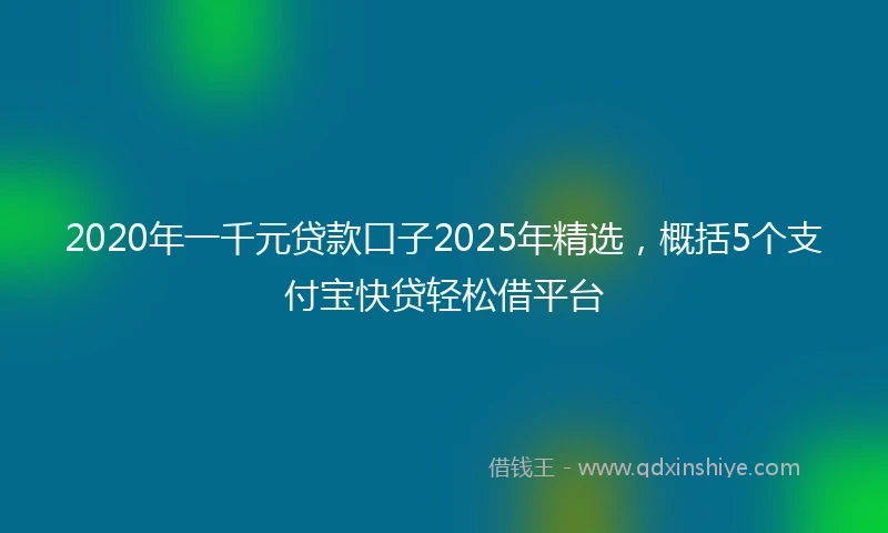2020年一千元贷款口子2025年精选，概括5个支付宝快贷轻松借平台
