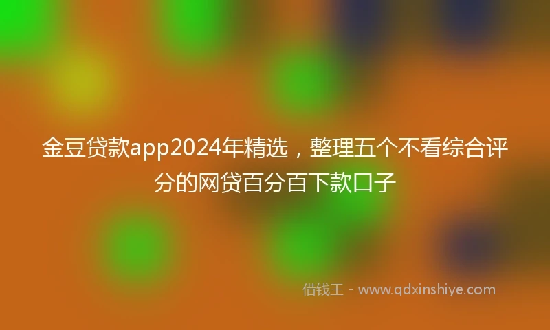 金豆贷款app2024年精选，整理五个不看综合评分的网贷百分百下款口子