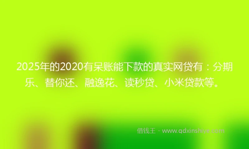 2025年的2020有呆账能下款的真实网贷有：分期乐、替你还、融逸花、读秒贷、小米贷款等。