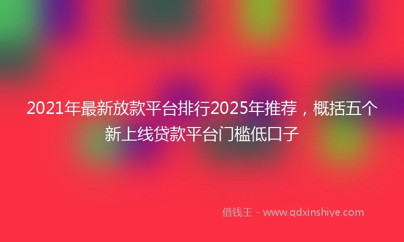 2021年最新放款平台排行2025年推荐，概括五个新上线贷款平台门槛低口子