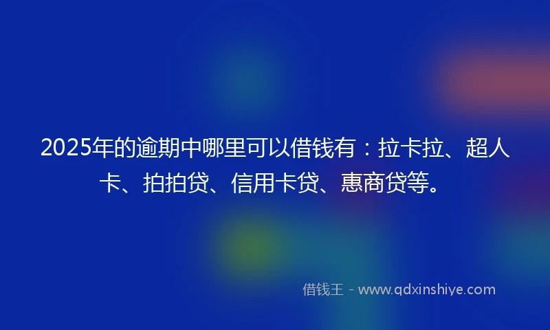 2025年的逾期中哪里可以借钱有：拉卡拉、超人卡、拍拍贷、信用卡贷、惠商贷等。