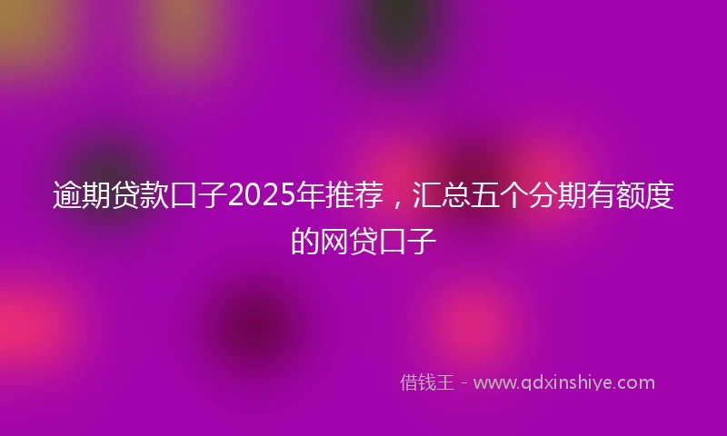 逾期贷款口子2025年推荐，汇总五个分期有额度的网贷口子