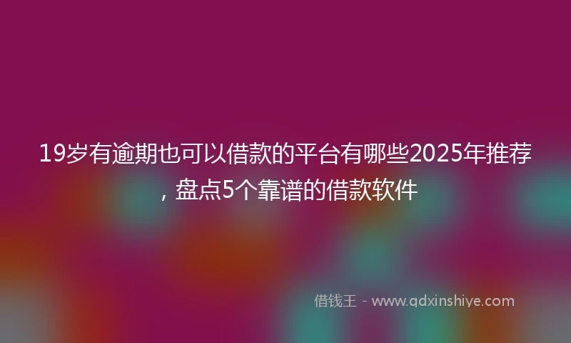 19岁有逾期也可以借款的平台有哪些2025年推荐，盘点5个靠谱的借款软件
