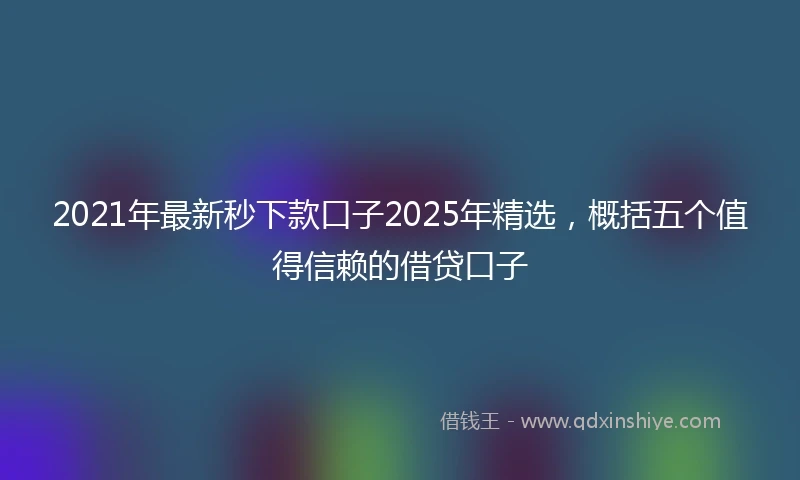 2021年最新秒下款口子2025年精选，概括五个值得信赖的借贷口子