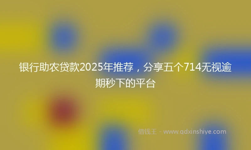 银行助农贷款2025年推荐，分享五个714无视逾期秒下的平台