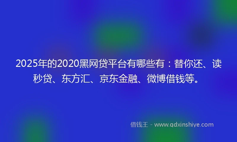 2025年的2020黑网贷平台有哪些有：替你还、读秒贷、东方汇、京东金融、微博借钱等。