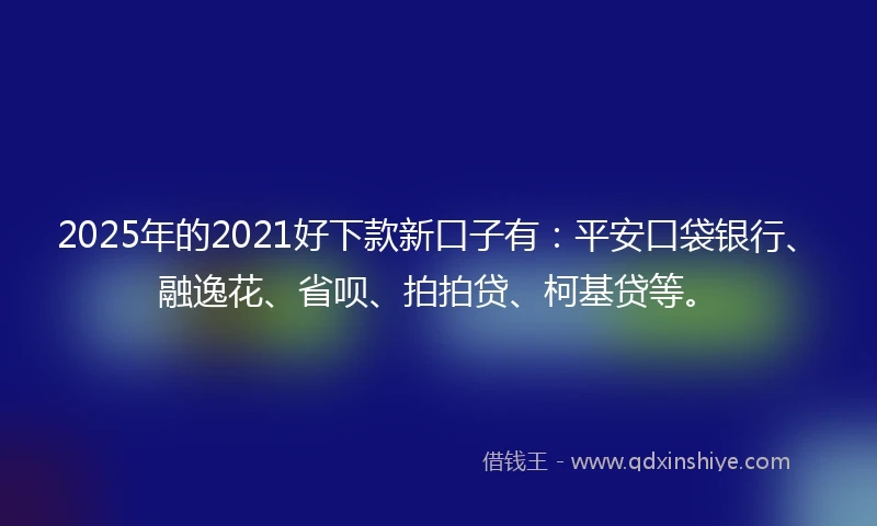 2025年的2021好下款新口子有：平安口袋银行、融逸花、省呗、拍拍贷、柯基贷等。