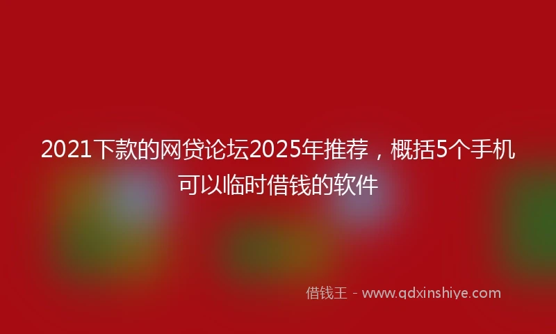 2021下款的网贷论坛2025年推荐，概括5个手机可以临时借钱的软件