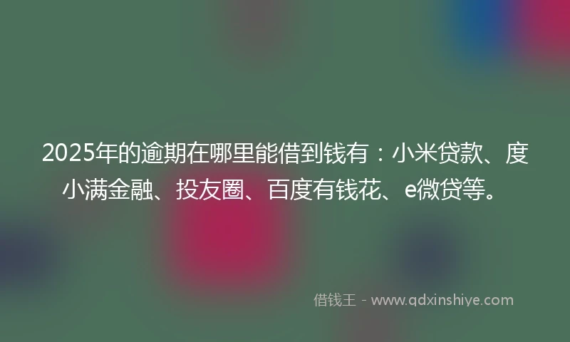 2025年的逾期在哪里能借到钱有：小米贷款、度小满金融、投友圈、百度有钱花、e微贷等。