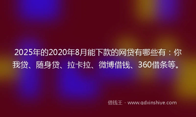 2025年的2020年8月能下款的网贷有哪些有：你我贷、随身贷、拉卡拉、微博借钱、360借条等。