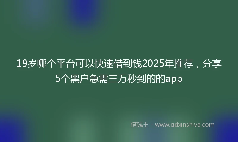 19岁哪个平台可以快速借到钱2025年推荐，分享5个黑户急需三万秒到的的app