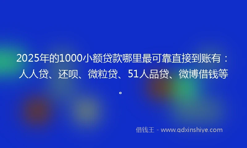 2025年的1000小额贷款哪里最可靠直接到账有：人人贷、还呗、微粒贷、51人品贷、微博借钱等。