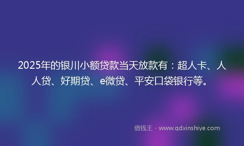 2025年的银川小额贷款当天放款有：超人卡、人人贷、好期贷、e微贷、平安口袋银行等。