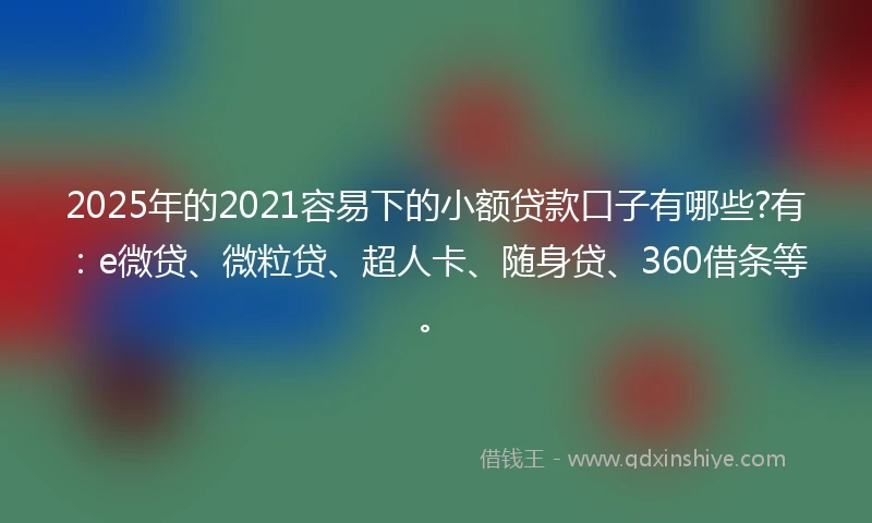 2025年的2021容易下的小额贷款口子有哪些?有：e微贷、微粒贷、超人卡、随身贷、360借条等。