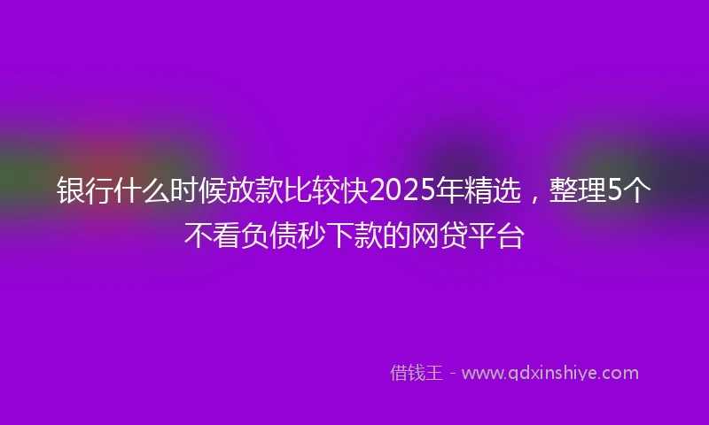 银行什么时候放款比较快2025年精选，整理5个不看负债秒下款的网贷平台