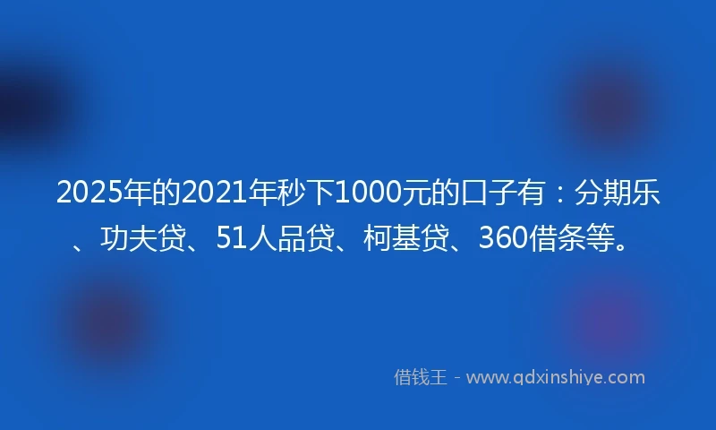 2025年的2021年秒下1000元的口子有：分期乐、功夫贷、51人品贷、柯基贷、360借条等。
