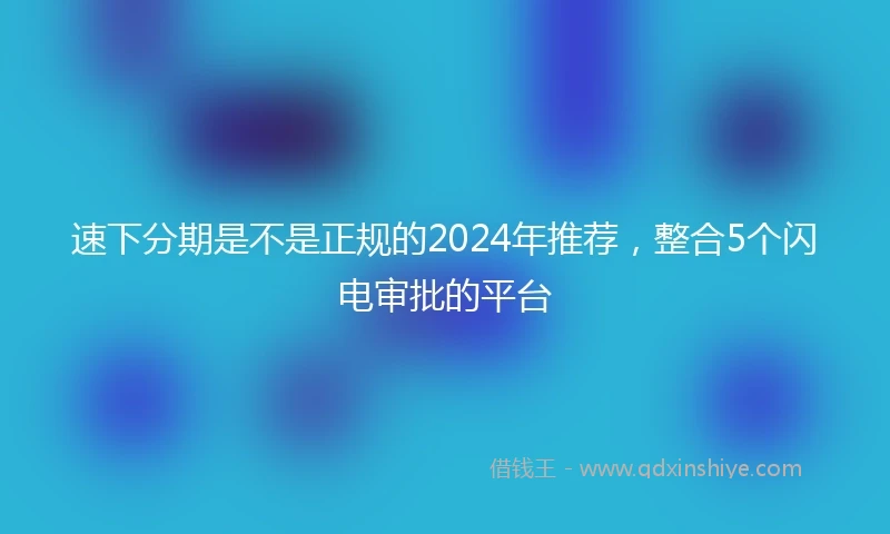 速下分期是不是正规的2024年推荐，整合5个闪电审批的平台