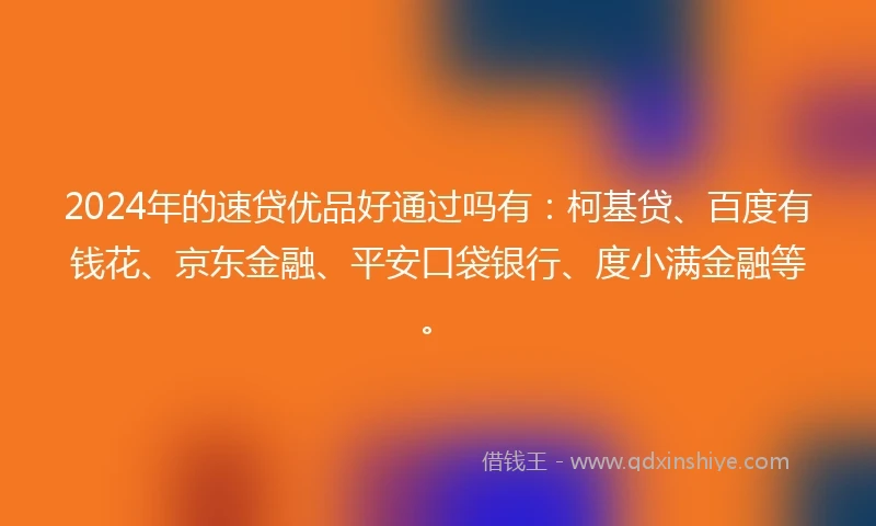 2024年的速贷优品好通过吗有：柯基贷、百度有钱花、京东金融、平安口袋银行、度小满金融等。