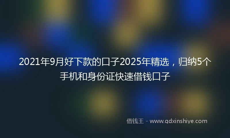 2021年9月好下款的口子2025年精选，归纳5个手机和身份证快速借钱口子
