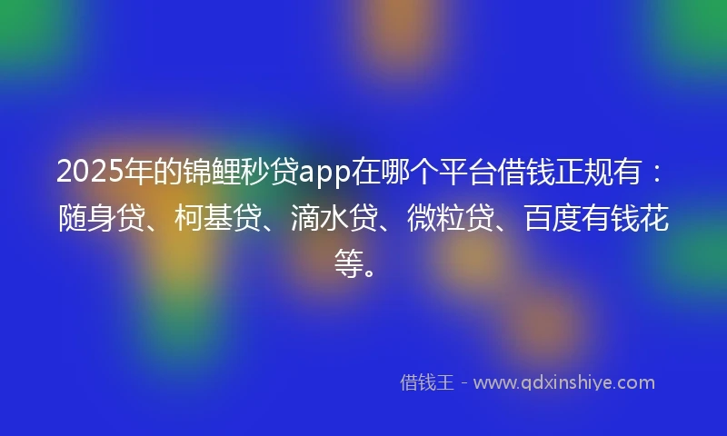 2025年的锦鲤秒贷app在哪个平台借钱正规有：随身贷、柯基贷、滴水贷、微粒贷、百度有钱花等。