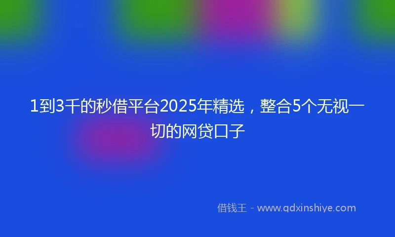 1到3千的秒借平台2025年精选，整合5个无视一切的网贷口子