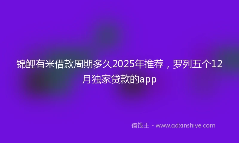 锦鲤有米借款周期多久2025年推荐，罗列五个12月独家贷款的app