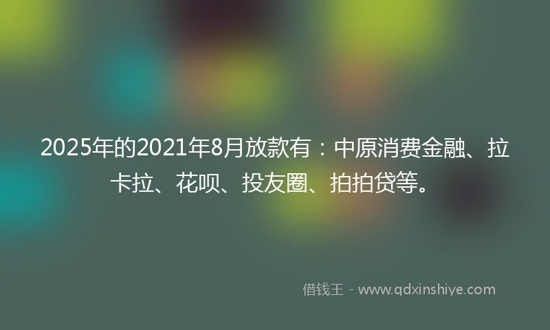 2025年的2021年8月放款有：中原消费金融、拉卡拉、花呗、投友圈、拍拍贷等。