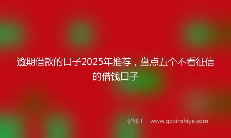 逾期借款的口子2025年推荐，盘点五个不看征信的借钱口子