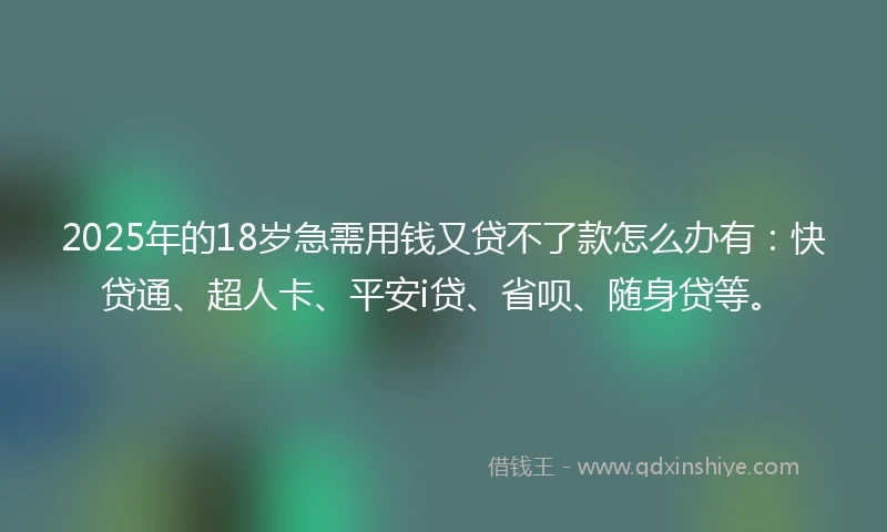 2025年的18岁急需用钱又贷不了款怎么办有：快贷通、超人卡、平安i贷、省呗、随身贷等。