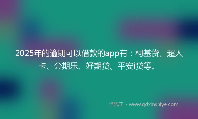 2025年的逾期可以借款的app有：柯基贷、超人卡、分期乐、好期贷、平安i贷等。