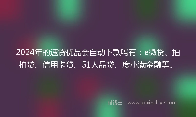 2024年的速贷优品会自动下款吗有：e微贷、拍拍贷、信用卡贷、51人品贷、度小满金融等。