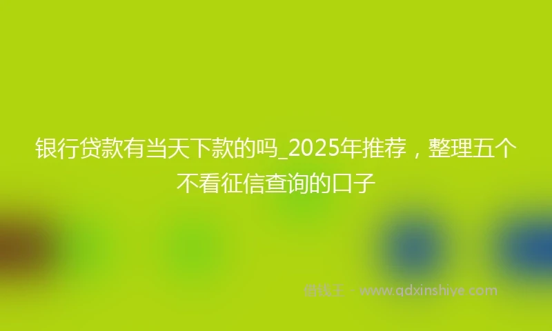 银行贷款有当天下款的吗_2025年推荐，整理五个不看征信查询的口子
