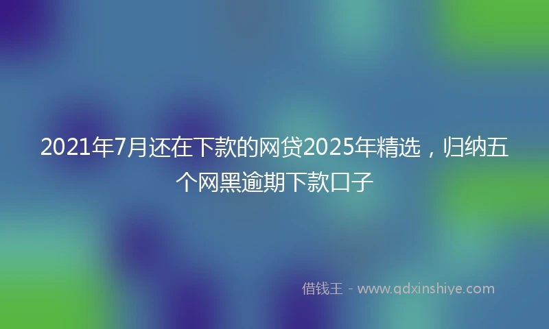 2021年7月还在下款的网贷2025年精选，归纳五个网黑逾期下款口子