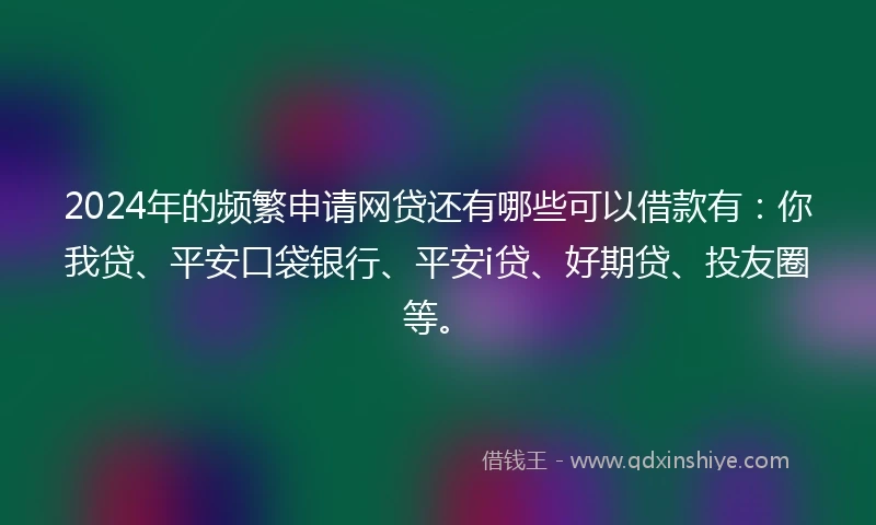 2024年的频繁申请网贷还有哪些可以借款有：你我贷、平安口袋银行、平安i贷、好期贷、投友圈等。
