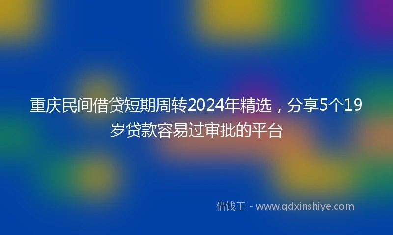重庆民间借贷短期周转2024年精选，分享5个19岁贷款容易过审批的平台