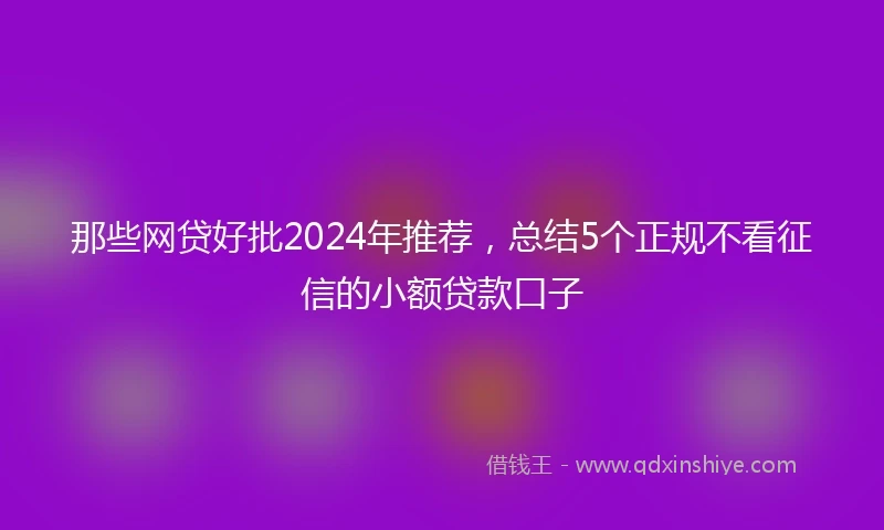 那些网贷好批2024年推荐，总结5个正规不看征信的小额贷款口子