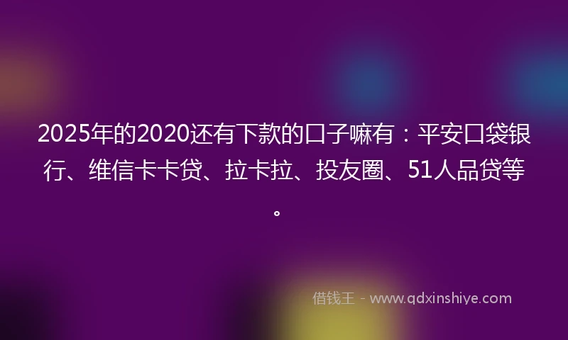 2025年的2020还有下款的口子嘛有：平安口袋银行、维信卡卡贷、拉卡拉、投友圈、51人品贷等。