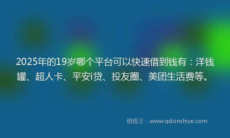 2025年的19岁哪个平台可以快速借到钱有：洋钱罐、超人卡、平安i贷、投友圈、美团生活费等。