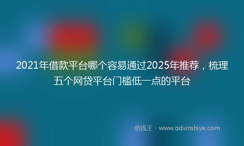 2021年借款平台哪个容易通过2025年推荐，梳理五个网贷平台门槛低一点的平台