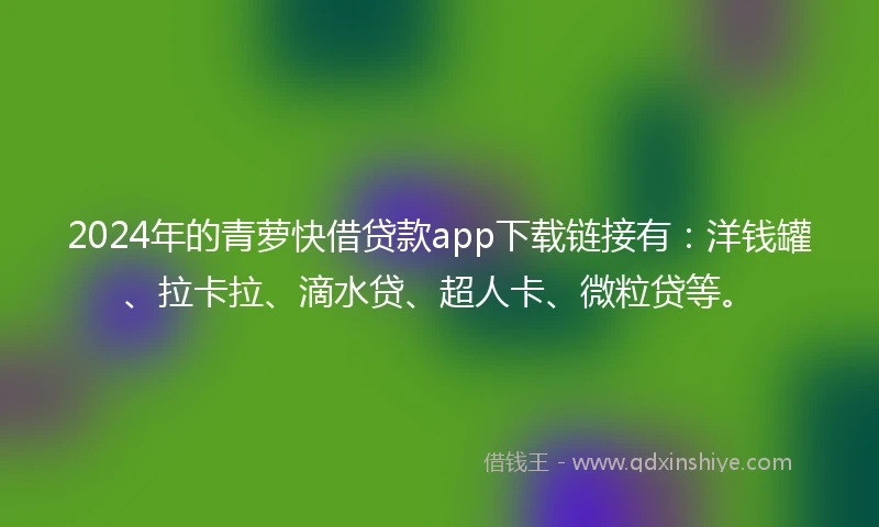 2024年的青萝快借贷款app下载链接有：洋钱罐、拉卡拉、滴水贷、超人卡、微粒贷等。