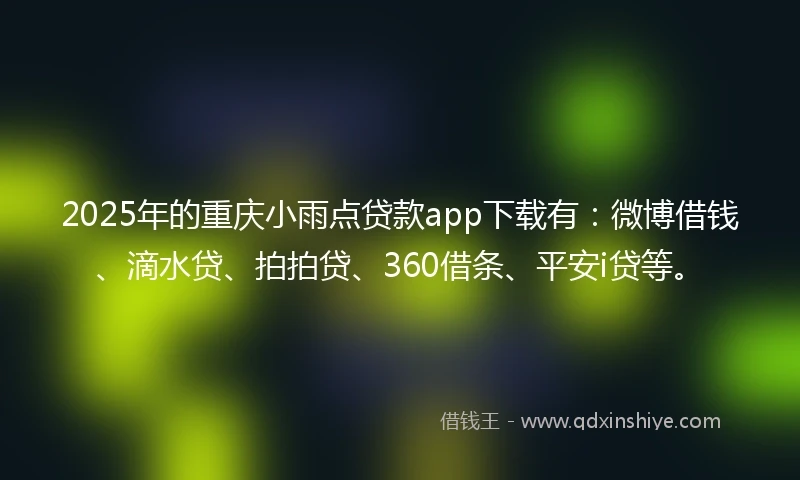 2025年的重庆小雨点贷款app下载有：微博借钱、滴水贷、拍拍贷、360借条、平安i贷等。