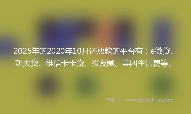 2025年的2020年10月还放款的平台有：e微贷、功夫贷、维信卡卡贷、投友圈、美团生活费等。