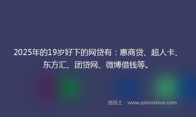 2025年的19岁好下的网贷有：惠商贷、超人卡、东方汇、团贷网、微博借钱等。