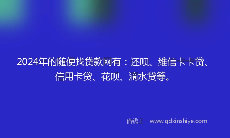 2024年的随便找贷款网有：还呗、维信卡卡贷、信用卡贷、花呗、滴水贷等。
