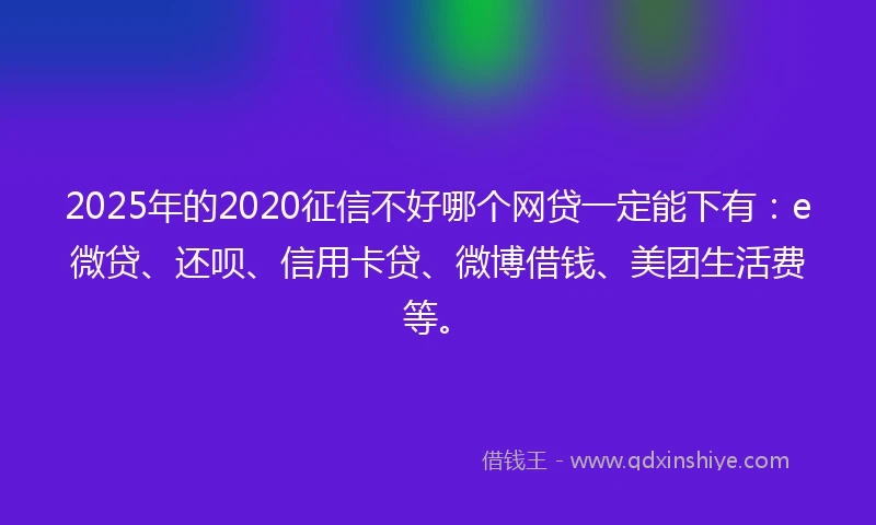 2025年的2020征信不好哪个网贷一定能下有：e微贷、还呗、信用卡贷、微博借钱、美团生活费等。
