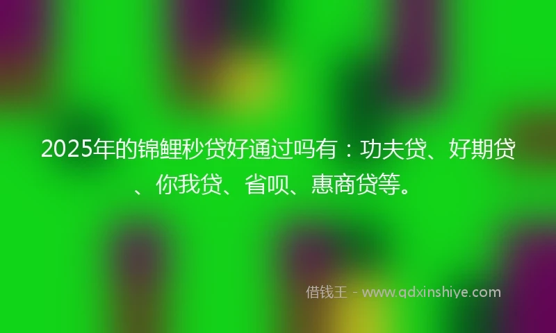 2025年的锦鲤秒贷好通过吗有：功夫贷、好期贷、你我贷、省呗、惠商贷等。