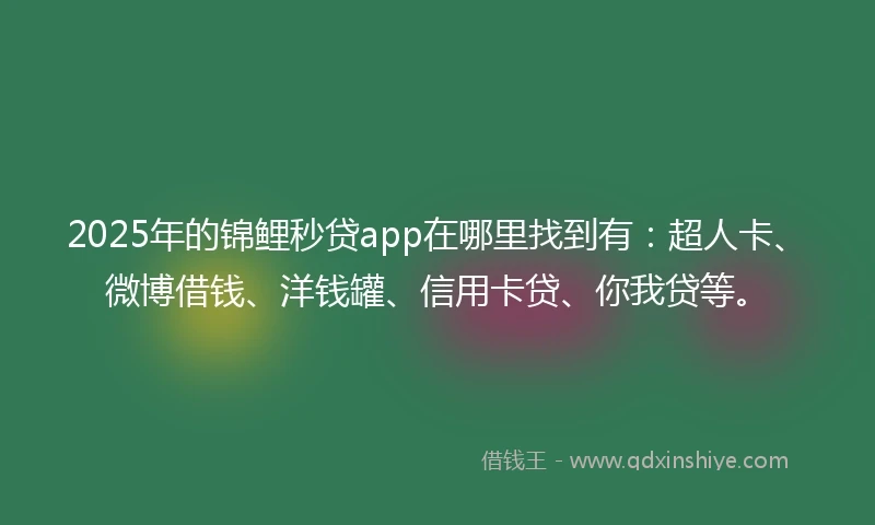 2025年的锦鲤秒贷app在哪里找到有：超人卡、微博借钱、洋钱罐、信用卡贷、你我贷等。