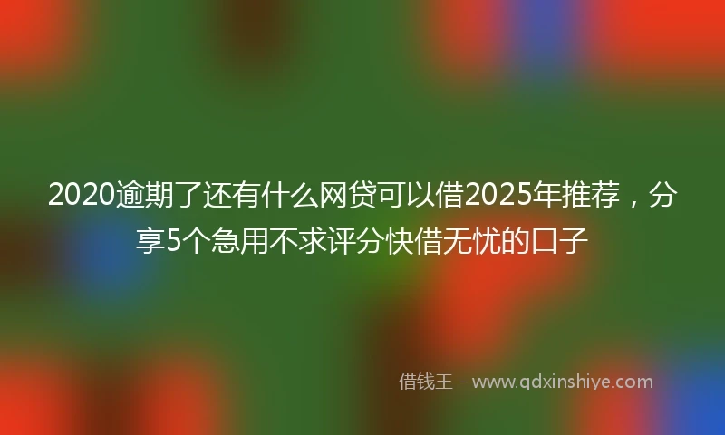 2020逾期了还有什么网贷可以借2025年推荐，分享5个急用不求评分快借无忧的口子