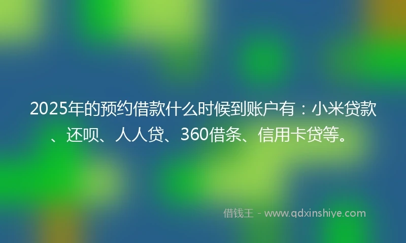 2025年的预约借款什么时候到账户有：小米贷款、还呗、人人贷、360借条、信用卡贷等。