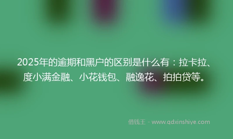 2025年的逾期和黑户的区别是什么有：拉卡拉、度小满金融、小花钱包、融逸花、拍拍贷等。